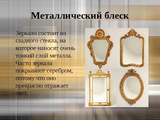 Металлический блеск  Зеркало состоит из гладкого стекла, на которое наносят очень тонкий слой металла. Часто зеркала покрывают серебром, потому что оно прекрасно отражает свет. 