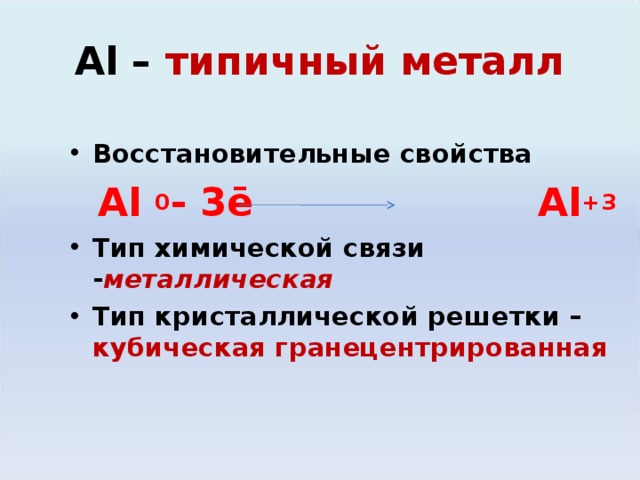 Al – типичный металл Восстановительные свойства  Al  0 - 3ē  Al + 3 Тип химической связи - металлическая Тип кристаллической решетки – кубическая гранецентрированная 