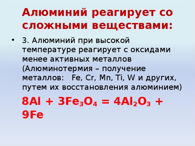 Алюминий реагирует со сложными веществами: 3. Алюминий при высокой температуре реагирует с оксидами менее активных металлов (Алюминотермия – получение металлов: Fe, Cr, Mn, Ti, W и других, путем их восстановления алюминием)  8Al + 3Fe 3 O 4  = 4Al 2 O 3 + 9Fe 