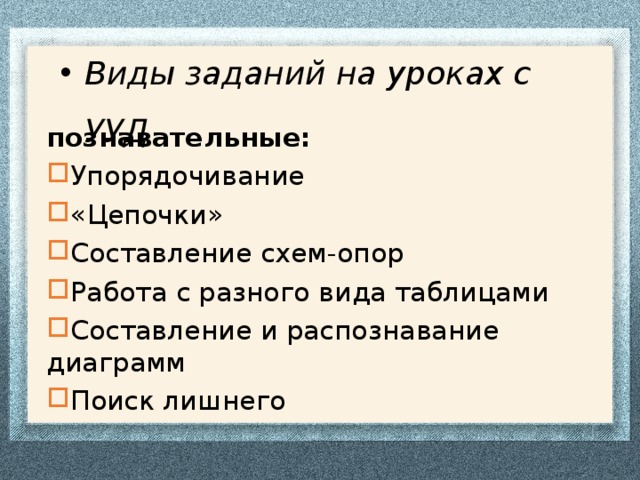 Виды заданий на уроках с УУД познавательные: Упорядочивание «Цепочки» Составление схем-опор Работа с разного вида таблицами Составление и распознавание диаграмм Поиск лишнего 