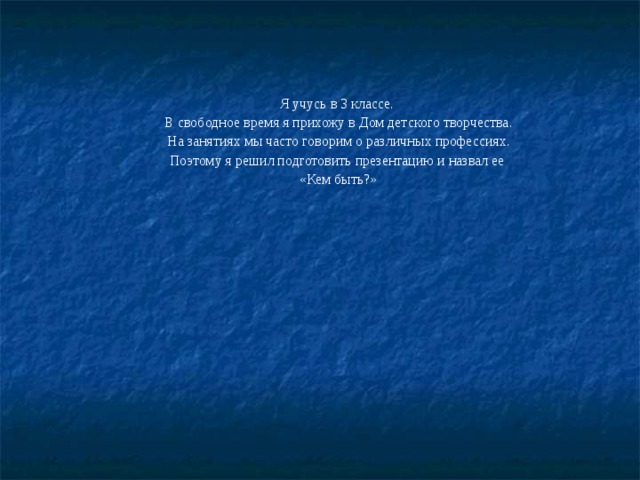 Я учусь в 3 классе. В свободное время я прихожу в Дом детского творчества. На занятиях мы часто говорим о различных профессиях. Поэтому я решил подготовить презентацию и назвал ее «Кем быть?» 