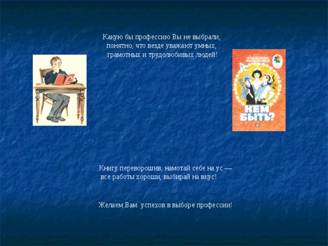 Какую бы профессию Вы не выбрали,  понятно, что везде уважают умных,  грамотных и трудолюбивых людей!    Книгу переворошив, намотай себе на ус —  все работы хороши, выбирай на вкус! Желаем Вам успехов в выборе профессии! 