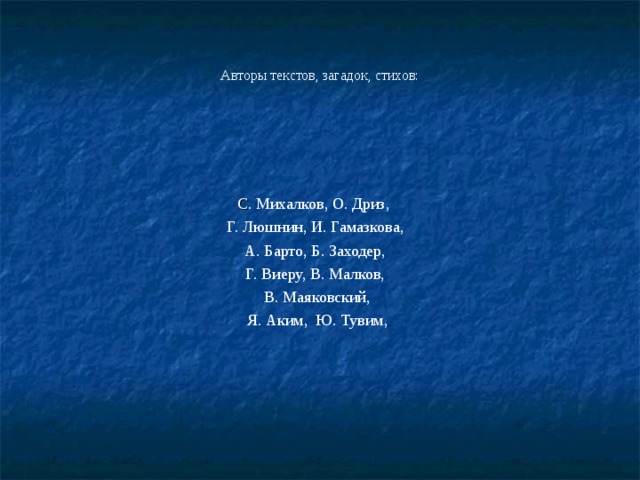 Авторы текстов, загадок, стихов: С . Михалков, О. Дриз, Г. Люшнин, И. Гамазкова, А. Барто, Б. Заходер, Г. Виеру, В. Малков, В. Маяковский,  Я. Аким, Ю. Тувим, 