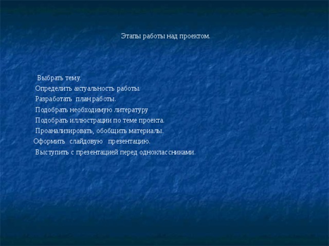Этапы работы над проектом.  Выбрать тему.     Определить актуальность работы.  Разработать план работы.   Подобрать необходимую литературу  Подобрать иллюстрации по теме проекта.  Проанализировать, обобщить материалы. Оформить  слайдовую   презентацию.   Выступить с презентацией перед одноклассниками. 