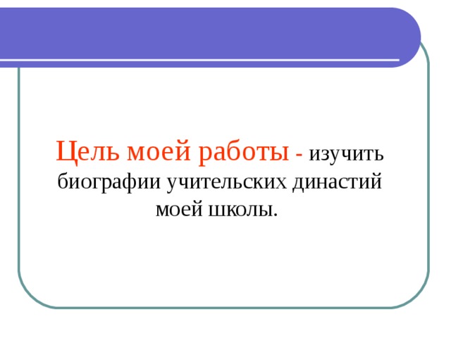 Цель моей работы - изучить биографии учительских династий моей школы. 