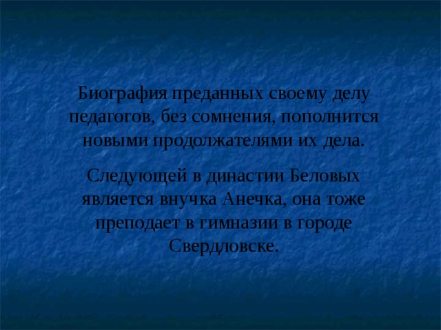 Биография преданных своему делу педагогов, без сомнения, пополнится новыми продолжателями их дела. Следующей в династии Беловых является внучка Анечка, она тоже преподает в гимназии в городе Свердловске. 
