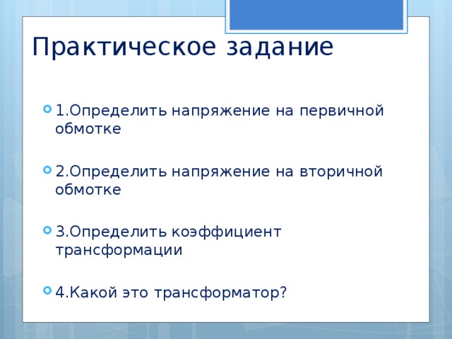 Практическое задание 1.Определить напряжение на первичной обмотке 2.Определить напряжение на вторичной обмотке 3.Определить коэффициент трансформации 4.Какой это трансформатор? 