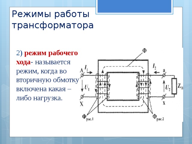 Режимы работы трансформатора 2) режим рабочего хода - называется режим, когда во вторичную обмотку включена какая – либо нагрузка. 