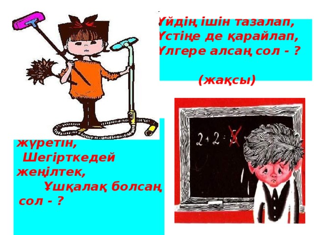 Үйдің ішін тазалап,  Үстіңе де қарайлап,  Үлгере алсаң сол - ?    (жақсы)  Ұшып-қонып жүретін, Шегірткедей жеңілтек, Ұшқалақ болсаң сол - ? (жаман ) 