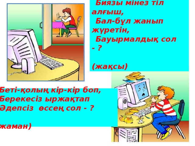 Биязы мінез тіл алғыш, Бал-бұл жанып жүретін, Бауырмалдық сол - ?    (жақсы)  Беті-қолың кір-кір боп, Берекесіз ыржақтап Әдепсіз өссең сол - ?  (жаман) 