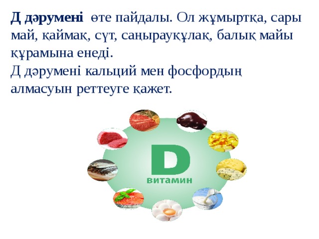 Д дәрумені  өте пайдалы. Ол жұмыртқа, сары май, қаймақ, сүт, саңырауқұлақ, балық майы құрамына енеді.  Д дәрумені кальций мен фосфордың алмасуын реттеуге қажет.   
