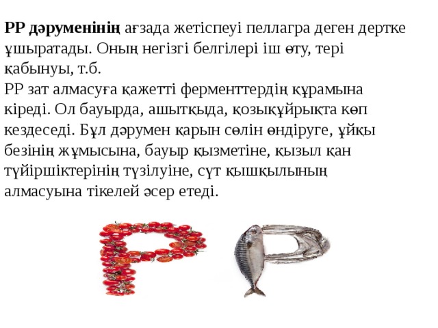 РР дәруменінің  ағзада жетіспеуі пеллагра деген дертке ұшыратады. Оның негізгі белгілері іш өту, тері қабынуы, т.б.  РР зат алмасуға қажетті ферменттердің құрамына кіреді. Ол бауырда, ашытқыда, қозықұйрықта көп кездеседі. Бұл дәрумен қарын сөлін өндіруге, ұйқы безінің жұмысына, бауыр қызметіне, қызыл қан түйіршіктерінің түзілуіне, сүт қышқылының алмасуына тікелей әсер етеді.    