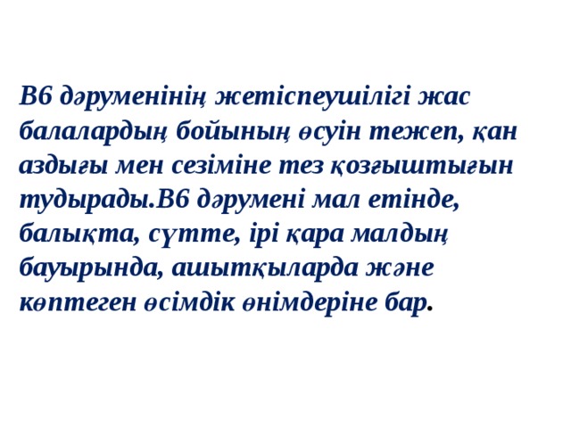 В6 дәруменінің жетіспеушілігі жас балалардың бойының өсуін тежеп, қан аздығы мен сезіміне тез қозғыштығын тудырады.В6 дәрумені мал етінде, балықта, сүтте, ірі қара малдың бауырында, ашытқыларда және көптеген өсімдік өнімдеріне бар . 