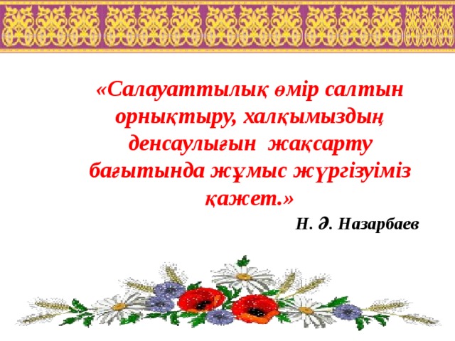  «Салауаттылық өмір салтын орнықтыру, халқымыздың денсаулығын жақсарту бағытында жұмыс жүргізуіміз қажет.»   Н. Ә. Назарбаев 