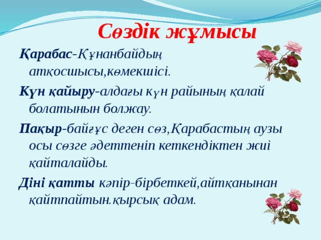  Сөздік жұмысы Қарабас- Құнанбайдың атқосшысы,көмекшісі. Күн қайыру- алдағы күн райының қалай болатынын болжау. Пақыр- байғұс деген сөз,Қарабастың аузы осы сөзге әдеттеніп кеткендіктен жиі қайталайды. Діні қатты кәпір-бірбеткей,айтқанынан қайтпайтын.қырсық адам. 