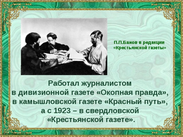 П.П.Бажов в редакции «Крестьянской газеты» Работал журналистом в дивизионной газете «Окопная правда», в камышловской газете «Красный путь», а с 1923 – в свердловской «Крестьянской газете». 