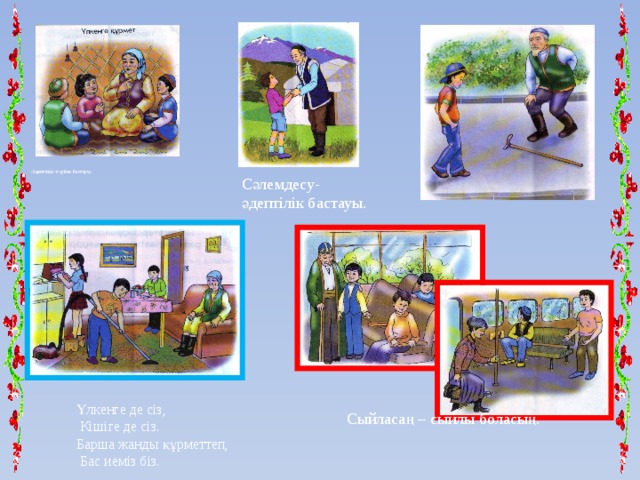 Әдептілік -тәрбие бастауы. Сәлемдесу- әдептілік бастауы. Үлкенге де сіз,  Кішіге де сіз. Барша жанды құрметтеп,  Бас иеміз біз. Сыйласаң – сыйлы боласың. 