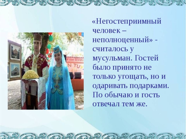  «Негостеприимный человек – неполноценный» - считалось у мусульман. Гостей было принято не только угощать, но и одаривать подарками. По обычаю и гость отвечал тем же. 