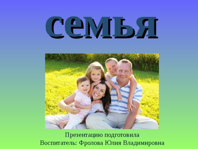 семья Презентацию подготовила Воспитатель: Фролова Юлия Владимировна 