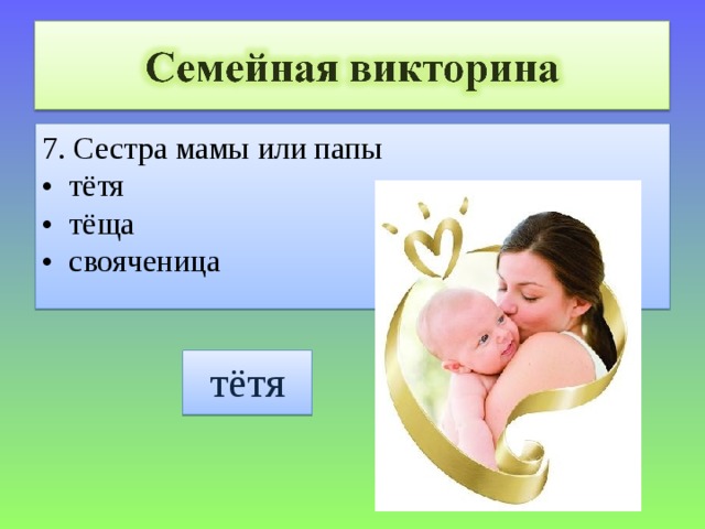 7. Сестра мамы или папы • тётя • тёща • свояченица тётя 