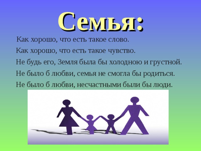 Семья:  Как хорошо, что есть такое слово.  Как хорошо, что есть такое чувство.  Не будь его, Земля была бы холодною и грустной.  Не было б любви, семья не смогла бы родиться.  Не было б любви, несчастными были бы люди. 