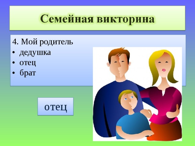 4. Мой родитель • дедушка • отец • брат отец 