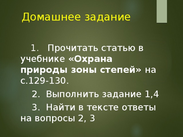  Домашнее задание  1. Прочитать статью в учебнике «Охрана природы зоны степей» на с.129-130.  2. Выполнить задание 1,4  3. Найти в тексте ответы на вопросы 2, 3 