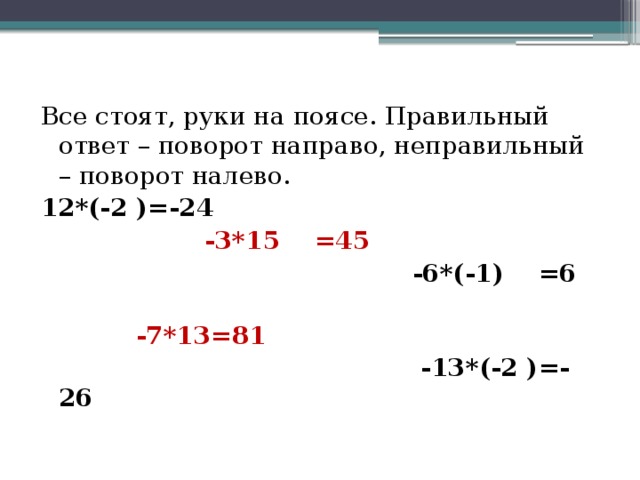 Все стоят, руки на поясе. Правильный ответ – поворот направо, неправильный – поворот налево. 12*(-2 )=-24  -3*15 =45  -6*(-1) =6  -7*13=81  -13*(-2 )=-26