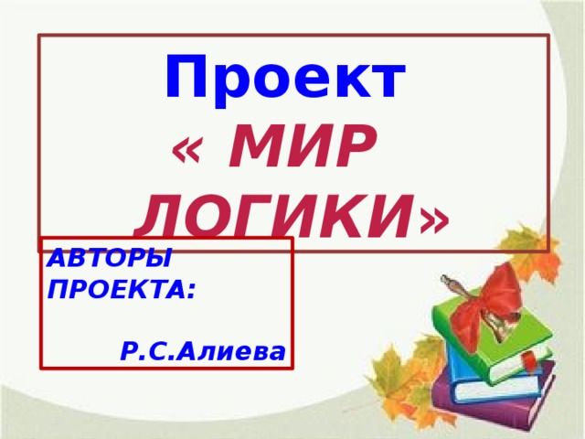 Проект « МИР ЛОГИКИ » АВТОРЫ ПРОЕКТА:  Р.С.Алиева  