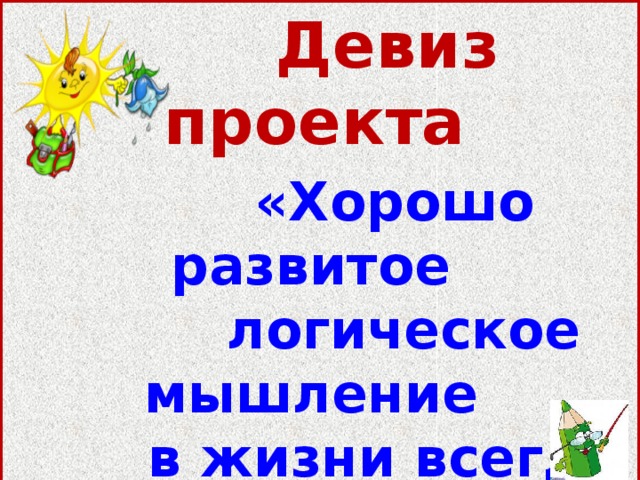  Девиз проекта    «Хорошо развитое  логическое мышление  в жизни всегда найдёт  применение».   