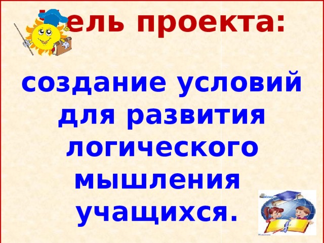 Цель проекта:   создание условий  для развития логического мышления учащихся. 