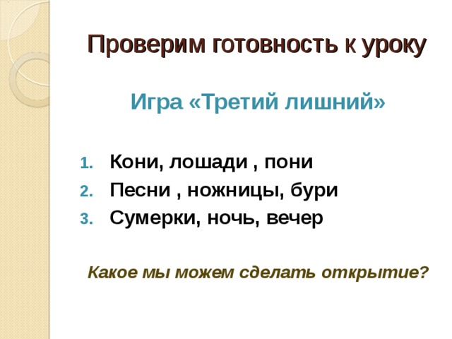 Проверим готовность к уроку Игра «Третий лишний»  Кони, лошади , пони Песни , ножницы, бури Сумерки, ночь, вечер  Какое мы можем сделать открытие?