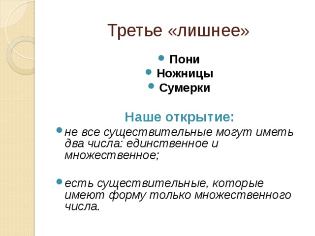 Третье «лишнее» Пони Ножницы Сумерки  Наше открытие: не все существительные могут иметь два числа: единственное и множественное;  есть существительные, которые имеют форму только множественного числа.