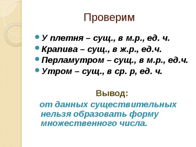 Проверим У плетня – сущ., в м.р., ед. ч. Крапива – сущ., в ж.р., ед.ч. Перламутром – сущ., в м.р., ед.ч. Утром – сущ., в ср. р, ед. ч.  Вывод:  от данных существительных нельзя образовать форму множественного числа.