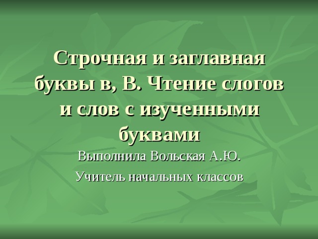 Строчная и заглавная буквы в, В. Чтение слогов и слов с изученными буквами Выполнила Вольская А.Ю. Учитель начальных классов 