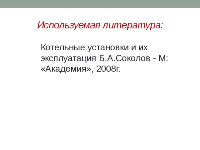 Используемая литература: Котельные установки и их эксплуатация Б.А.Соколов - М: «Академия», 2008г. 