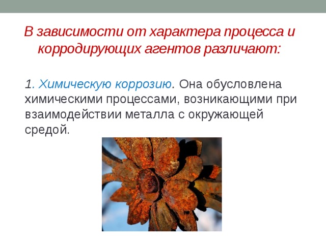 В зависимости от характера процесса и корродирующих агентов различают:  1 . Химическую коррозию . Она обусловлена химическими процессами, возникающими при взаимодействии металла с окружающей средой. 