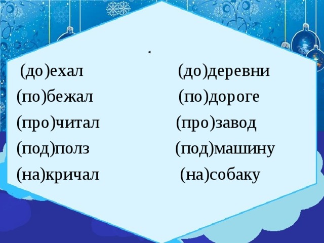  (до)ехал (до)деревни (по)бежал (по)дороге (про)читал (про)завод (под)полз (под)машину (на)кричал (на)собаку   