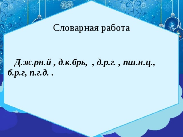 Словарная работа  Д.ж.рн.й , д.к.брь, , д.р.г. , пш.н.ц., б.р.г, п.г.д. .  