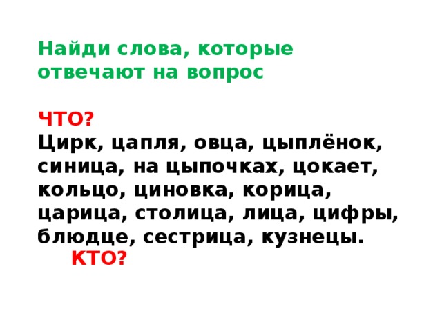 Найди слова, которые отвечают на вопрос   ЧТО?  Цирк, цапля, овца, цыплёнок, синица, на цыпочках, цокает, кольцо, циновка, корица, царица, столица, лица, цифры, блюдце, сестрица, кузнецы. КТО? 