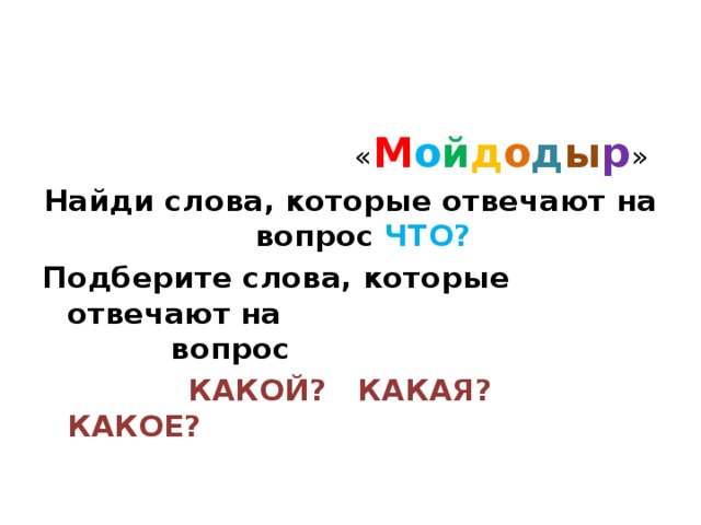  « М о й д о д ы р » Найди слова, которые отвечают на вопрос ЧТО? Подберите слова, которые отвечают на вопрос  КАКОЙ? КАКАЯ? КАКОЕ? 