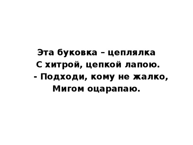  Эта буковка – цеплялка  С хитрой, цепкой лапою.  - Подходи, кому не жалко, Мигом оцарапаю. 