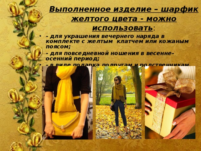 Выполненное изделие – шарфик желтого цвета - можно использовать :   - для украшения вечернего наряда в комплекте с желтым клатчем или кожаным поясом; - для повседневной ношения в весенне-осенний период; - в виде подарка подругам и родственникам. 