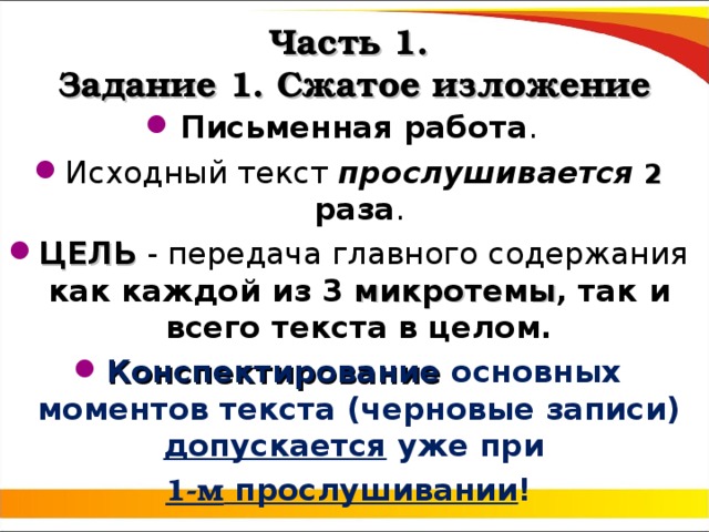 Часть 1.  Задание 1. Сжатое изложение Письменная работа . Исходный текст прослушивается  2 раза . ЦЕЛЬ - передача главного содержания как каждой  из 3 микротемы , так и всего текста в целом. Конспектирование основных моментов текста (черновые записи) допускается уже при 1-м прослушивании ! 