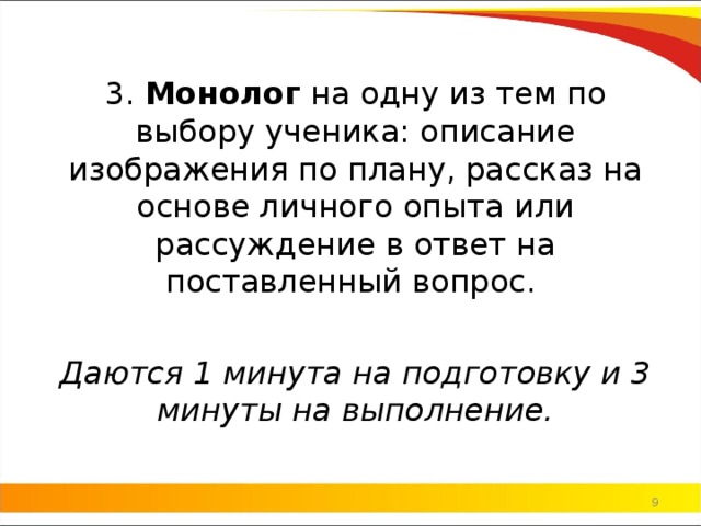 3.  Монолог  на одну из тем по выбору ученика: описание изображения по плану, рассказ на основе личного опыта или рассуждение в ответ на поставленный вопрос.  Даются 1 минута на подготовку и 3 минуты на выполнение.   