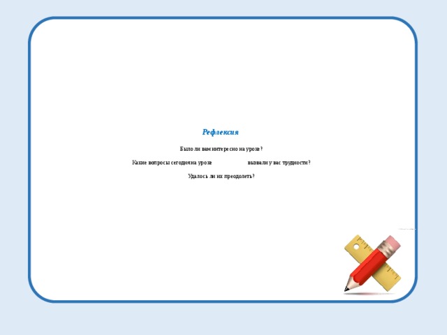 Рефлексия   Было ли вам интересно на уроке?   Какие вопросы сегодня на уроке вызвали у вас трудности?   Удалось ли их преодолеть?   