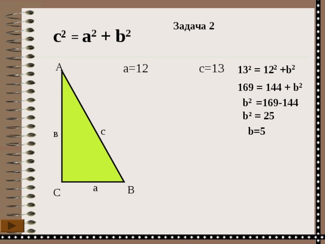 Задача 2 с ²  =  а 2 + b 2 а=12 А с= 13 13 ² =  12 2 + b 2 169 =  144 + b 2  b 2 =169-144  b ² = 25 с b=5 в а В С 