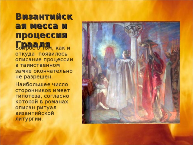 Византийская месса и процессия Грааля Вопрос о том, как и откуда появилось описание процессии в таинственном замке окончательно не разрешен. Наибольшее число сторонников имеет гипотеза, согласно которой в романах описан ритуал византийской литургии. 