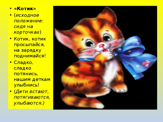 «Котик» ( исходное положение: сидя на корточках ) Котик, котик просыпайся, на зарядку поднимайся! Сладко, сладко потянись, нашим деткам улыбнись! ( Дети встают, потягиваются, улыбаются.) 