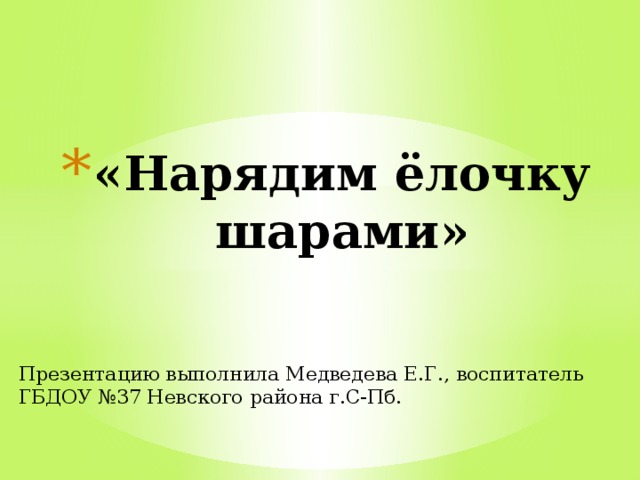 «Нарядим ёлочку шарами» Презентацию выполнила Медведева Е.Г., воспитатель ГБДОУ №37 Невского района г.С-Пб. 
